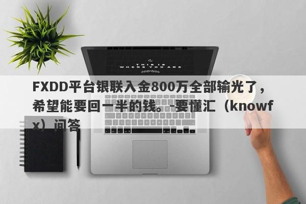 FXDD平台银联入金800万全部输光了，希望能要回一半的钱。-要懂汇（knowfx）问答-第1张图片-要懂汇圈网