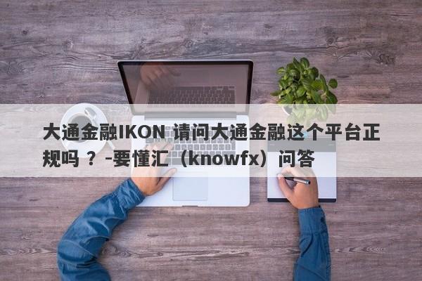 大通金融IKON 请问大通金融这个平台正规吗 ？-要懂汇（knowfx）问答-第1张图片-要懂汇圈网