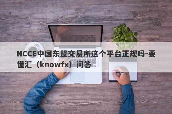 NCCE中国东盟交易所这个平台正规吗-要懂汇（knowfx）问答-第1张图片-要懂汇圈网