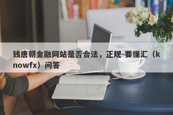 钱唐朝金融网站是否合法，正规-要懂汇（knowfx）问答-第1张图片-要懂汇圈网