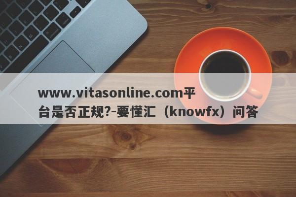 www.vitasonline.com平台是否正规?-要懂汇（knowfx）问答-第1张图片-要懂汇圈网