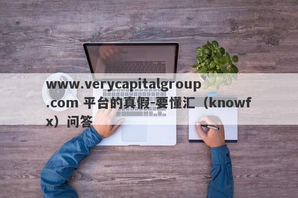 www.verycapitalgroup.com 平台的真假-要懂汇（knowfx）问答-第1张图片-要懂汇圈网