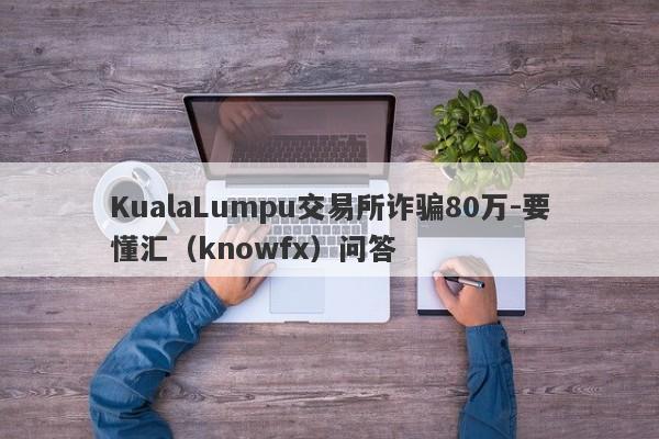 KualaLumpu交易所诈骗80万-要懂汇（knowfx）问答-第1张图片-要懂汇圈网