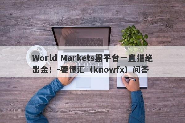 World Markets黑平台一直拒绝出金！-要懂汇（knowfx）问答-第1张图片-要懂汇圈网