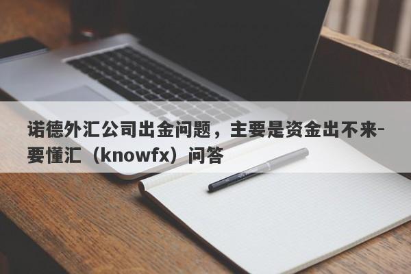 诺德外汇公司出金问题，主要是资金出不来-要懂汇（knowfx）问答-第1张图片-要懂汇圈网