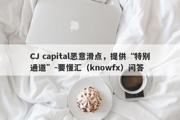 CJ capital恶意滑点，提供“特别通道”-要懂汇（knowfx）问答-第1张图片-要懂汇圈网