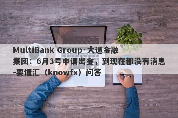 MultiBank Group·大通金融集团：6月3号申请出金，到现在都没有消息-要懂汇（knowfx）问答-第1张图片-要懂汇圈网