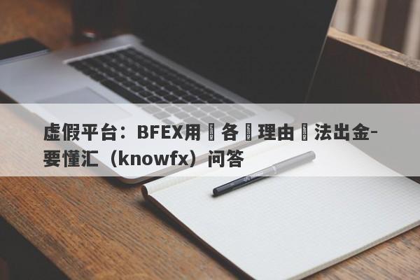 虚假平台：BFEX用盡各種理由無法出金-要懂汇（knowfx）问答-第1张图片-要懂汇圈网