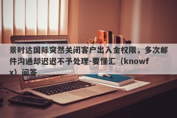 景时达国际突然关闭客户出入金权限，多次邮件沟通却迟迟不予处理-要懂汇（knowfx）问答-第1张图片-要懂汇圈网