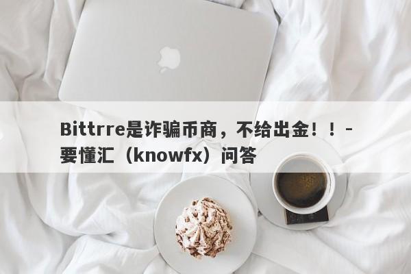 Bittrre是诈骗币商，不给出金！！-要懂汇（knowfx）问答-第1张图片-要懂汇圈网