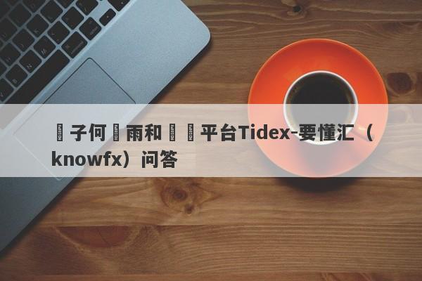 騙子何曉雨和詐騙平台Tidex-要懂汇（knowfx）问答-第1张图片-要懂汇圈网