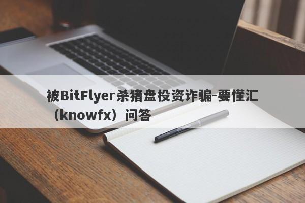 被BitFlyer杀猪盘投资诈骗-要懂汇（knowfx）问答-第1张图片-要懂汇圈网