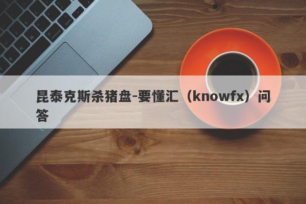 昆泰克斯杀猪盘-要懂汇（knowfx）问答-第1张图片-要懂汇圈网