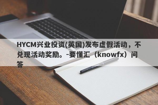 HYCM兴业投资(英国)发布虚假活动，不兑现活动奖励。-要懂汇（knowfx）问答-第1张图片-要懂汇圈网