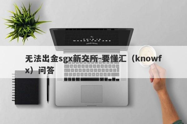 无法出金sgx新交所-要懂汇（knowfx）问答-第1张图片-要懂汇圈网