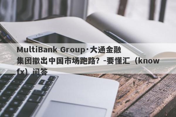 MultiBank Group·大通金融集团撤出中国市场跑路？-要懂汇（knowfx）问答-第1张图片-要懂汇圈网