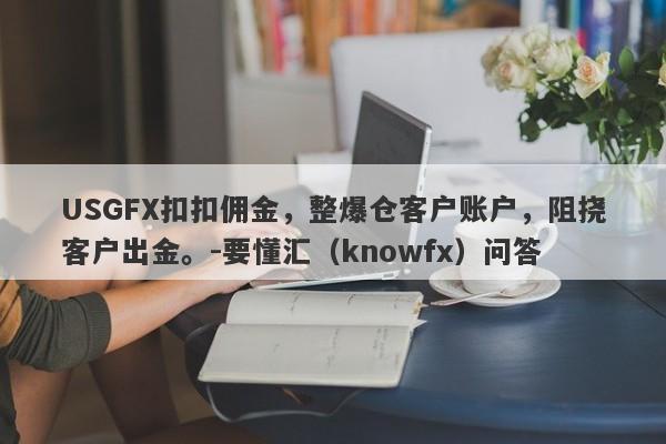 USGFX扣扣佣金，整爆仓客户账户，阻挠客户出金。-要懂汇（knowfx）问答-第1张图片-要懂汇圈网