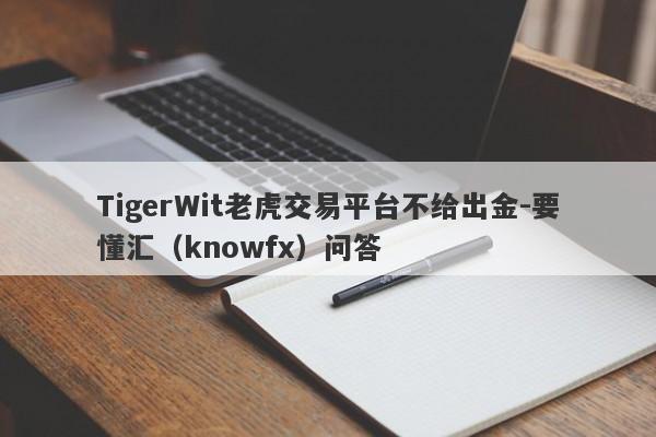 TigerWit老虎交易平台不给出金-要懂汇（knowfx）问答-第1张图片-要懂汇圈网