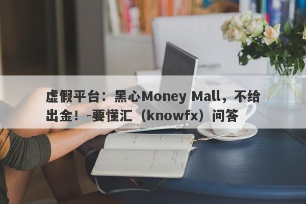 虚假平台：黑心Money Mall，不给出金！-要懂汇（knowfx）问答-第1张图片-要懂汇圈网