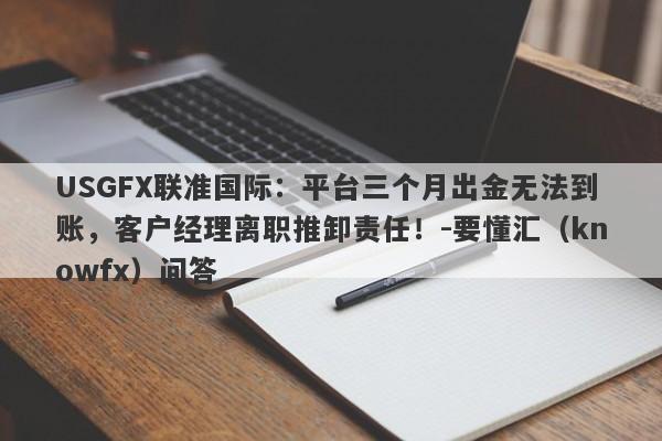 USGFX联准国际：平台三个月出金无法到账，客户经理离职推卸责任！-要懂汇（knowfx）问答-第1张图片-要懂汇圈网