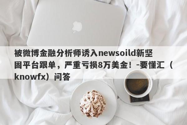 被微博金融分析师诱入newsoild新坚固平台跟单，严重亏损8万美金！-要懂汇（knowfx）问答-第1张图片-要懂汇圈网