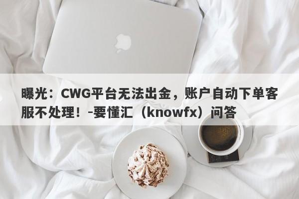 曝光：CWG平台无法出金，账户自动下单客服不处理！-要懂汇（knowfx）问答-第1张图片-要懂汇圈网