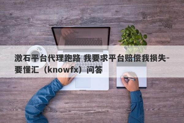 激石平台代理跑路 我要求平台赔偿我损失-要懂汇（knowfx）问答-第1张图片-要懂汇圈网