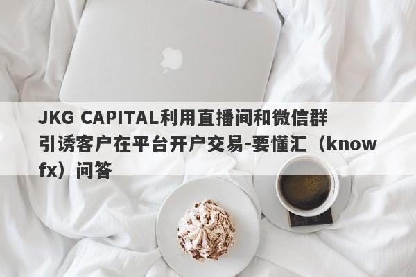 JKG CAPITAL利用直播间和微信群引诱客户在平台开户交易-要懂汇（knowfx）问答-第1张图片-要懂汇圈网