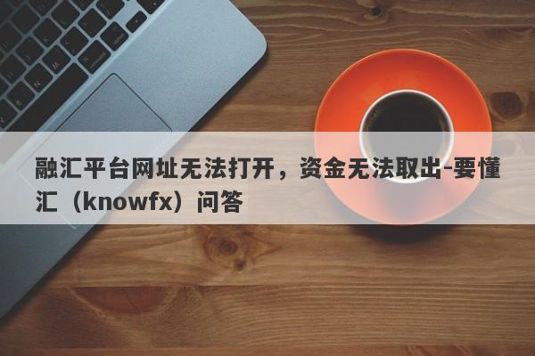 融汇平台网址无法打开，资金无法取出-要懂汇（knowfx）问答-第1张图片-要懂汇圈网