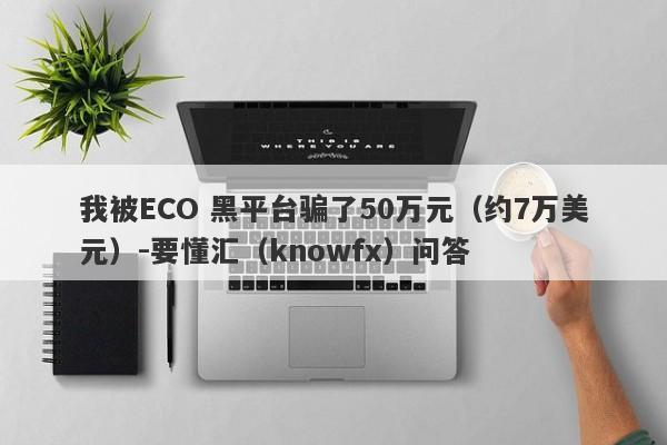 我被ECO 黑平台骗了50万元（约7万美元）-要懂汇（knowfx）问答-第1张图片-要懂汇圈网