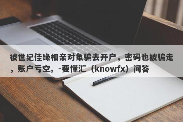 被世纪佳缘相亲对象骗去开户，密码也被骗走，账户亏空。-要懂汇（knowfx）问答-第1张图片-要懂汇圈网