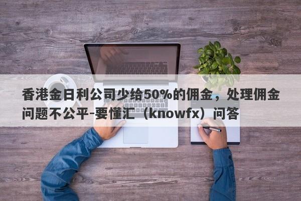 香港金日利公司少给50%的佣金，处理佣金问题不公平-要懂汇（knowfx）问答-第1张图片-要懂汇圈网