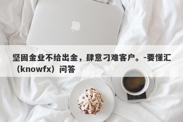 坚固金业不给出金，肆意刁难客户。-要懂汇（knowfx）问答-第1张图片-要懂汇圈网