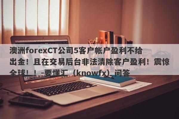 澳洲forexCT公司5客户帐户盈利不给出金！且在交易后台非法清除客户盈利！震惊全球！！-要懂汇（knowfx）问答-第1张图片-要懂汇圈网