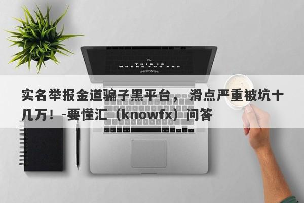 实名举报金道骗子黑平台， 滑点严重被坑十几万！-要懂汇（knowfx）问答-第1张图片-要懂汇圈网