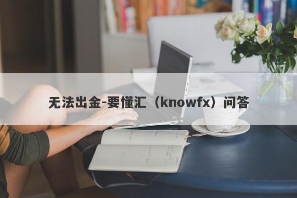 无法出金-要懂汇（knowfx）问答-第1张图片-要懂汇圈网