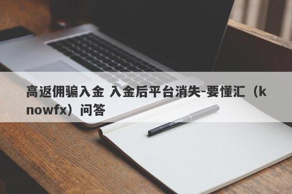 高返佣骗入金 入金后平台消失-要懂汇（knowfx）问答-第1张图片-要懂汇圈网