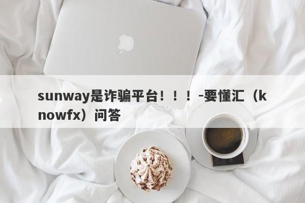 sunway是诈骗平台！！！-要懂汇（knowfx）问答-第1张图片-要懂汇圈网