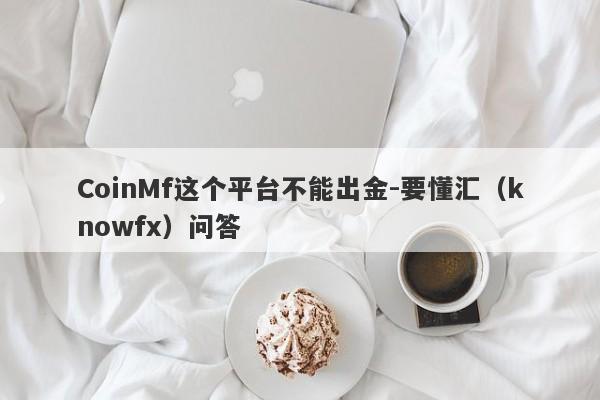 CoinMf这个平台不能出金-要懂汇（knowfx）问答-第1张图片-要懂汇圈网