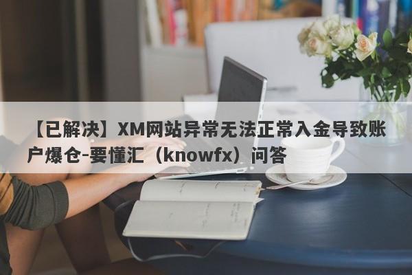 【已解决】XM网站异常无法正常入金导致账户爆仓-要懂汇（knowfx）问答-第1张图片-要懂汇圈网