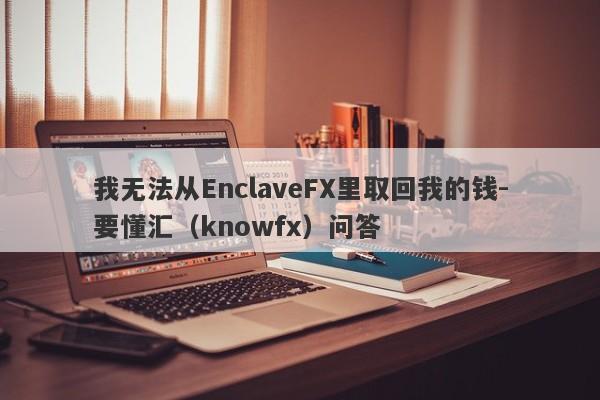 我无法从EnclaveFX里取回我的钱-要懂汇（knowfx）问答-第1张图片-要懂汇圈网