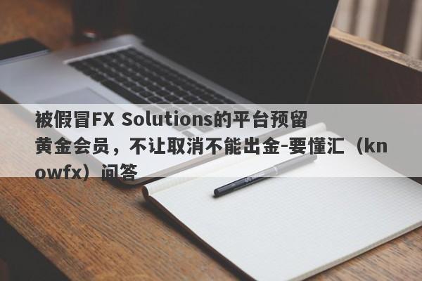 被假冒FX Solutions的平台预留黄金会员，不让取消不能出金-要懂汇（knowfx）问答-第1张图片-要懂汇圈网