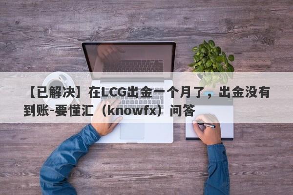 【已解决】在LCG出金一个月了，出金没有到账-要懂汇（knowfx）问答-第1张图片-要懂汇圈网