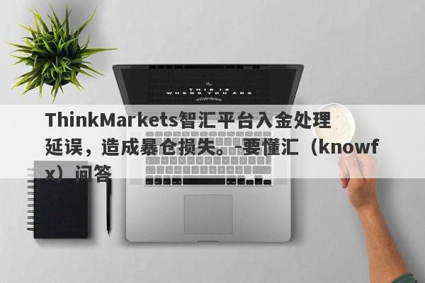 ThinkMarkets智汇平台入金处理延误，造成暴仓损失。-要懂汇（knowfx）问答-第1张图片-要懂汇圈网