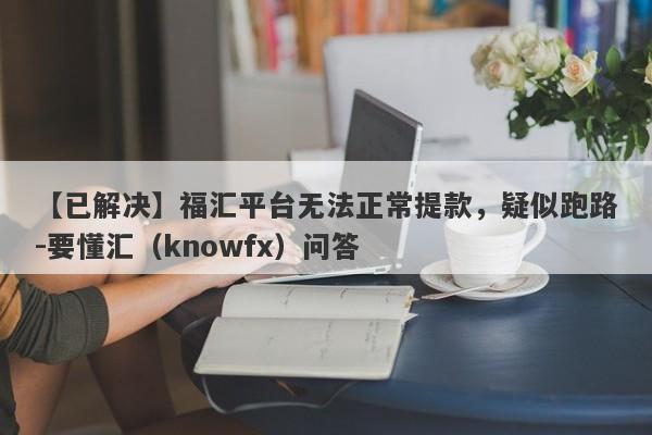 【已解决】福汇平台无法正常提款，疑似跑路-要懂汇（knowfx）问答-第1张图片-要懂汇圈网