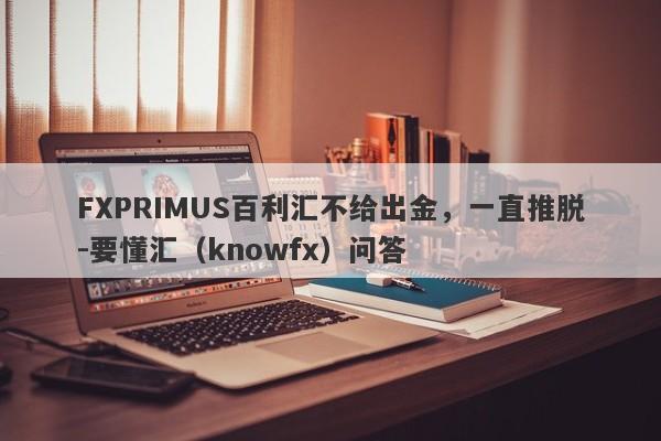 FXPRIMUS百利汇不给出金，一直推脱-要懂汇（knowfx）问答-第1张图片-要懂汇圈网