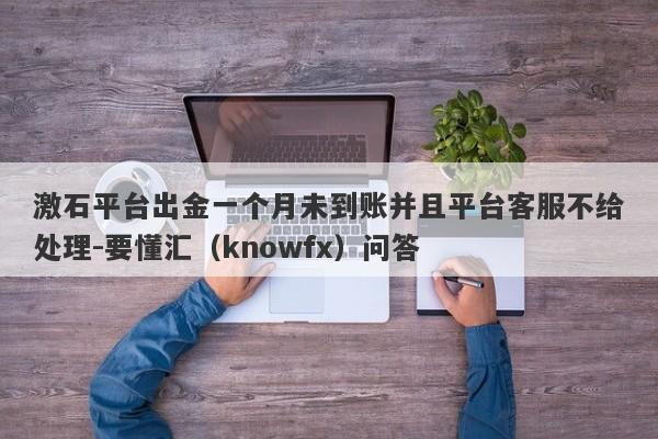 激石平台出金一个月未到账并且平台客服不给处理-要懂汇（knowfx）问答-第1张图片-要懂汇圈网