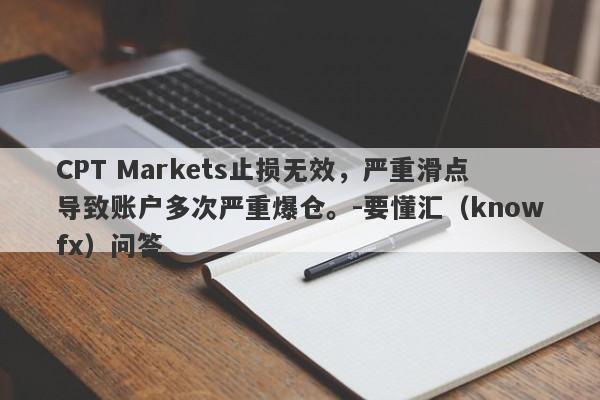 CPT Markets止损无效，严重滑点导致账户多次严重爆仓。-要懂汇（knowfx）问答-第1张图片-要懂汇圈网