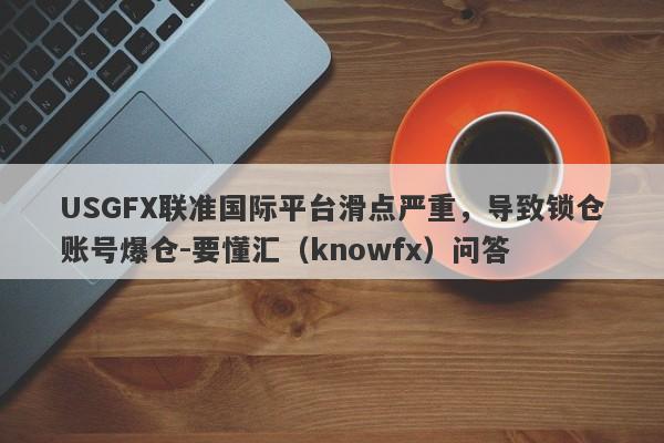 USGFX联准国际平台滑点严重，导致锁仓账号爆仓-要懂汇（knowfx）问答-第1张图片-要懂汇圈网