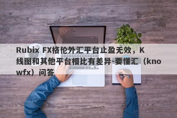 Rubix FX格伦外汇平台止盈无效，K线图和其他平台相比有差异-要懂汇（knowfx）问答-第1张图片-要懂汇圈网